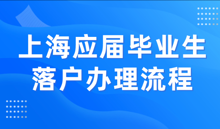上海应届毕业生落户办理流程（详细）！不用担心落户不下来！
