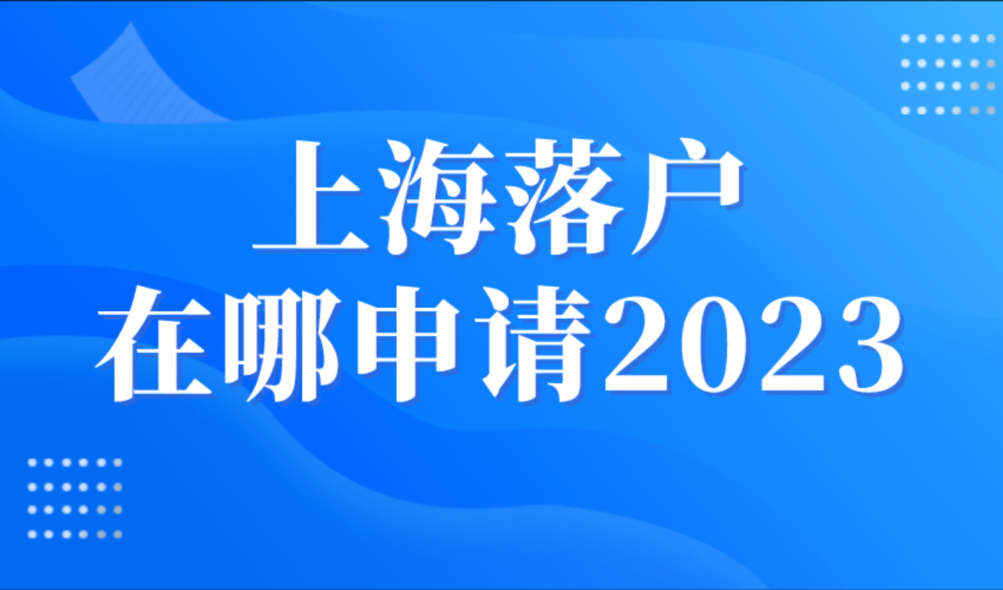 上海落户在哪申请？留学生落户上海16区办理地点！