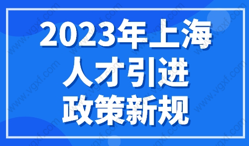 2023年上海人才引进政策新规，上海人才引进政策补贴来了