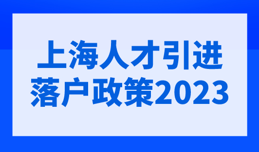 上海人才引进落户政策2023，上海人才引进落户细则正式实施！