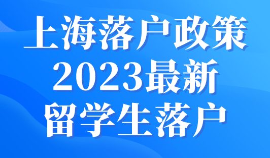 上海落户政策2023最新留学生落户上海新规！（更新版）