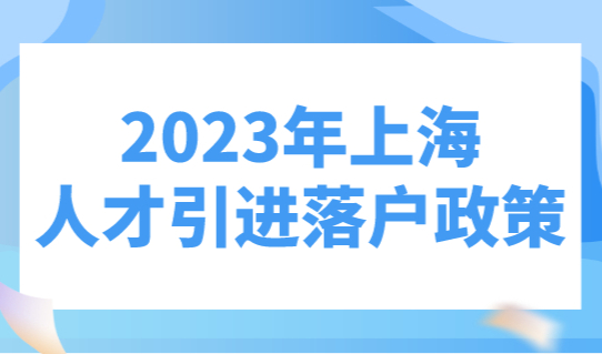 2023年上海人才引进落户政策（官方原文），上海落户条件调整！