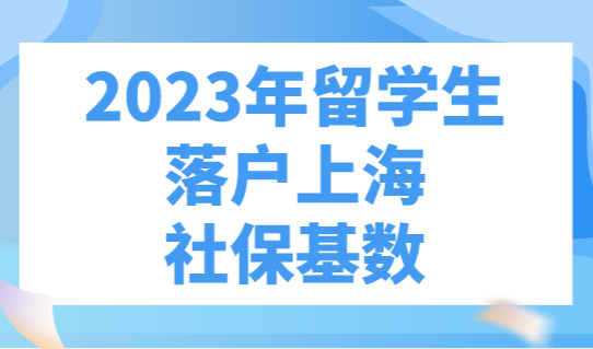 2023年留学生落户上海社保基数，官方已明确！