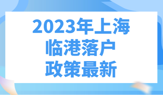 2023年上海临港落户政策最新，落户的条件大放宽！