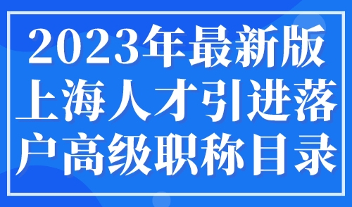 2023年最新版上海人才引进落户高级职称目录，人社局最新发布！