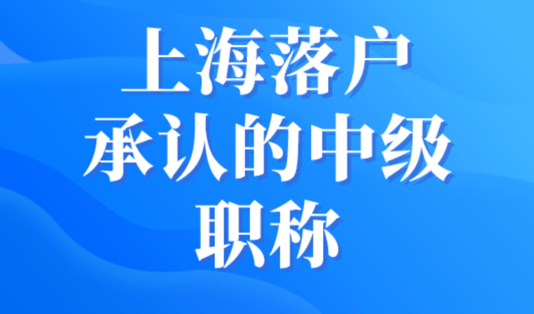 上海落户承认的中级职称，2023年落户上海考这些职称！