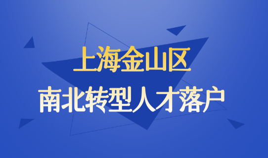 上海人才引进落户政策2022，金山区南北转型人才落户指南！