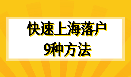 如何快速在上海落户？人才引进上海落户9种方法，最新发布！