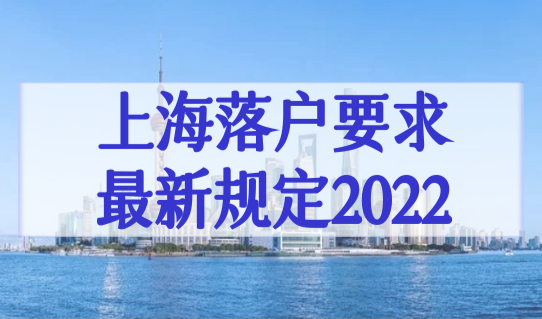 上海落户要求最新规定2022，上海落户口政策人才直接落户！