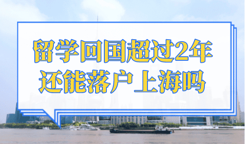 留学回国超过2年还能落户上海吗？留学生落户上海新政