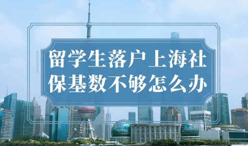 留学生落户上海社保基数不够怎么办？自救落户全教程！