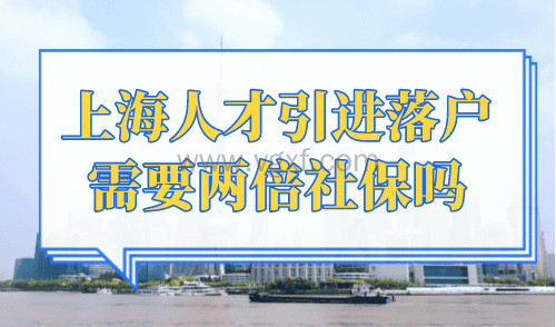 上海人才引进落户需要两倍社保吗？上海落户最新政策！