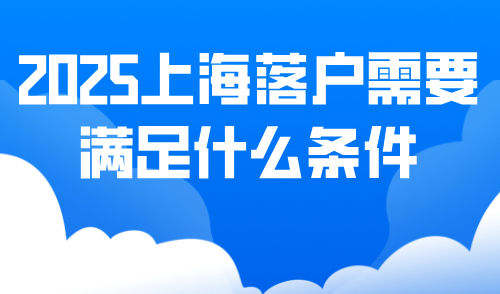 2025上海落户需要满足什么条件？五大落户方式整理汇总！