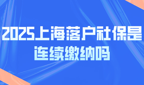 2025上海落户社保是连续缴纳吗？补缴断缴后果很严重！