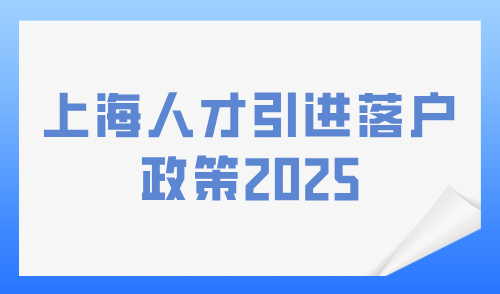 上海人才引进落户政策2025，取消了哪些限制？