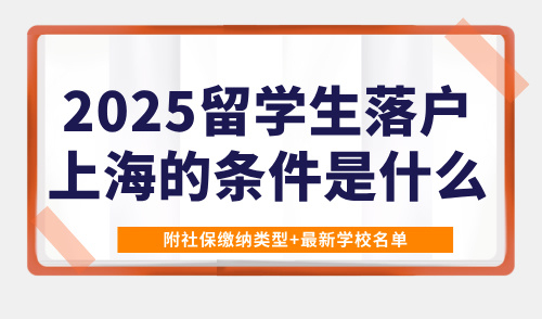 2025留学生落户上海的条件是什么？附社保缴纳类型+最新学校名单
