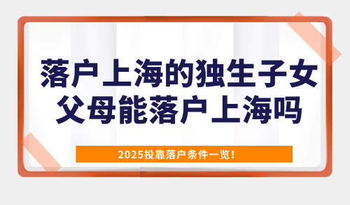 落户上海的独生子女父母能落户上海吗？2025投靠落户条件一览！
