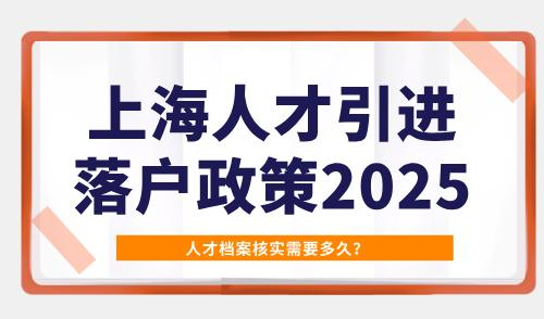 上海人才引进落户政策2025，人才档案核实需要多久？