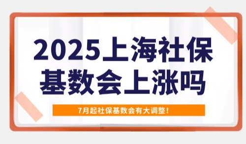 2025上海社保基数会上涨吗？7月起社保基数会有大调整！