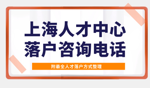 2025上海人才中心落户咨询电话，附最全人才落户方式整理