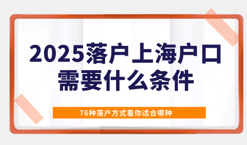 2025落户上海户口需要什么条件？76种落户方式看你适合哪种