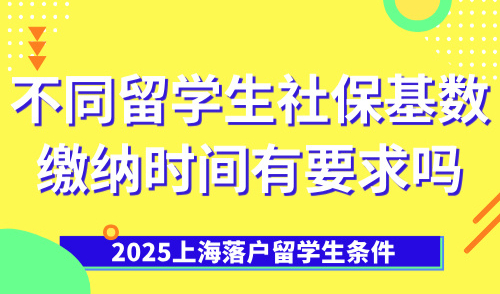 2025上海落户留学生条件：不同留学生社保基数缴纳时间有要求吗
