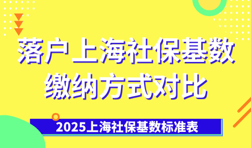 2025上海社保基数标准表，落户上海社保基数缴纳方式对比