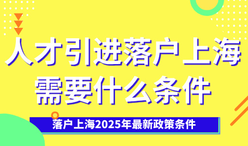 落户上海2025年最新政策条件，人才引进落户上海需要什么条件