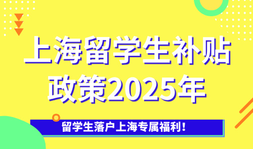 上海留学生补贴政策2025年，留学生落户上海专属福利！