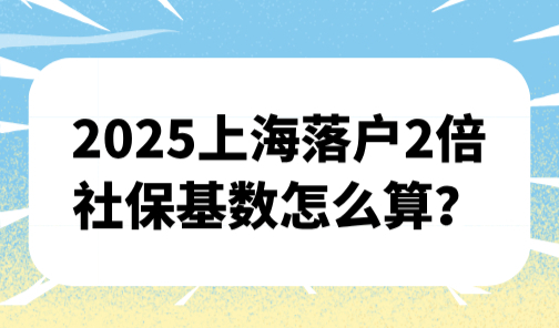 2025上海落户2倍社保基数怎么算？附历年上海社保基数标准表