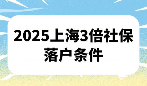 2025上海3倍社保落户条件，创业落户上海还需要什么条件