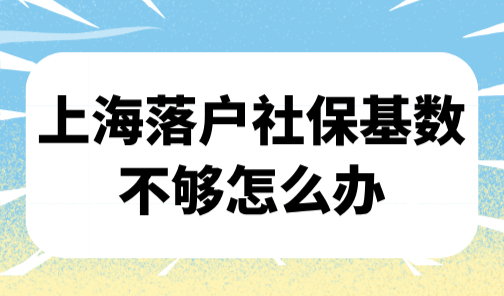 上海落户社保基数不够怎么办？附12333上海社保自助经办平台