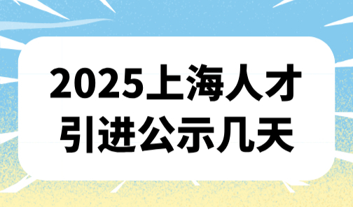 2025上海人才引进公示几天？公示后后续流程（8个步骤）