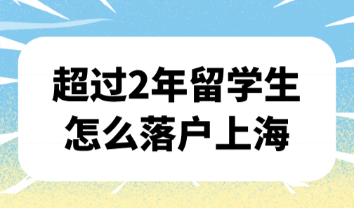 上海落户政策2025留学生，超过2年留学生怎么落户？