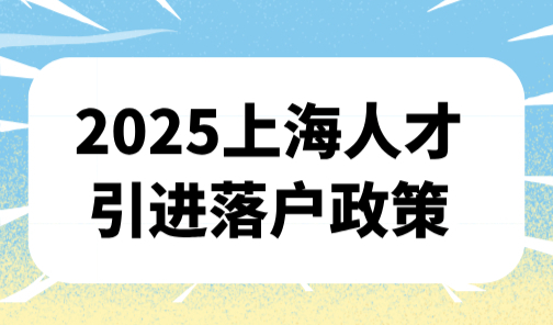 2025上海人才引进落户政策，18个人才落户类型及方式