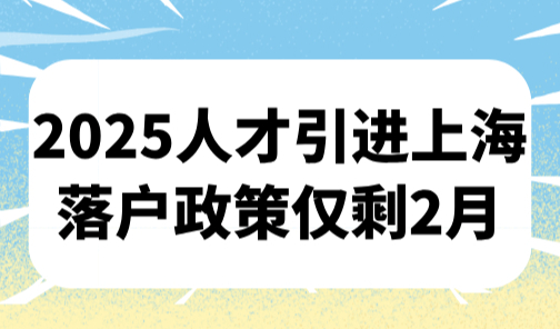 2025人才引进上海落户政策仅剩2月，政策有效期至11月30日