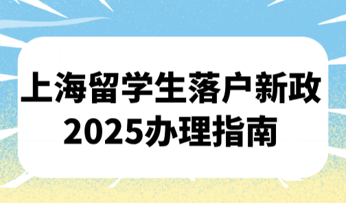 上海留学生落户新政2025办理指南(时间+条件+材料+流程）