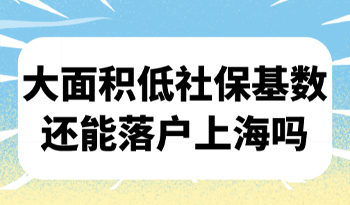 上海居转户2025新政，大面积低社保基数还能落户上海吗？