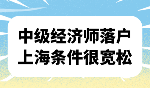 2025上海落户要求最新！中级经济师落户上海条件很宽松！