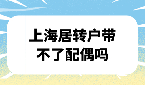 上海居转户2025新政，上海居转户带不了配偶吗