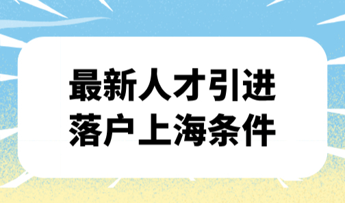 最新人才引进落户上海条件，附人才引进落户重点机构名单！