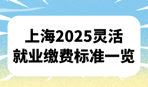 上海2025灵活就业缴费标准一览（基数+比例）