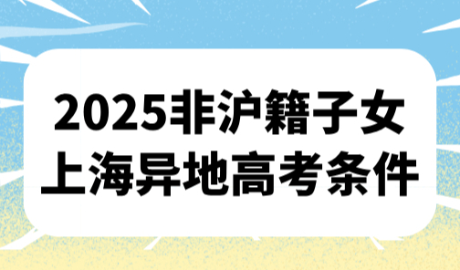 上海户口高考有啥优势？2025非沪籍子女上海异地高考条件