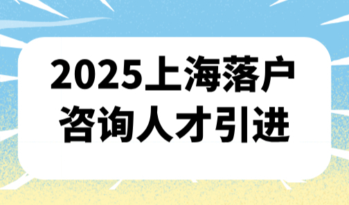 上海落户咨询人才引进，2025人才引进落户上海的18个方案