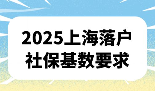 2025上海落户社保基数要求，不同落户方式需要月薪多少？