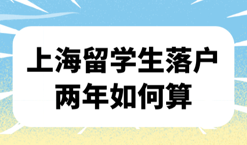 上海留学生落户两年如何算？官方解答留学生回国2年期限