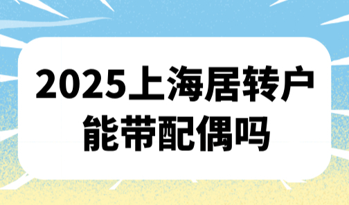 上海居转户能带配偶吗？2025居转户落户办理条件及配偶随迁条件