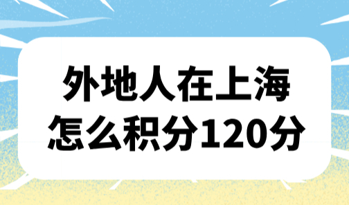 外地人在上海怎么积分120分？超详细版120积分细则对照表