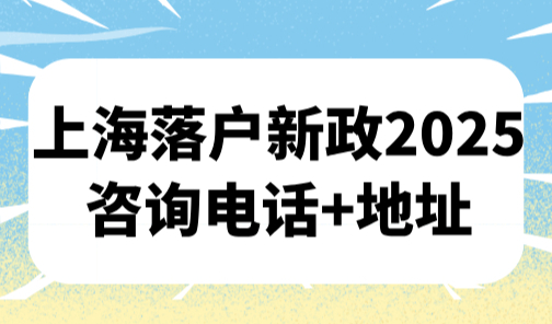 上海落户新政2025，附16区上海落户咨询电话+地址