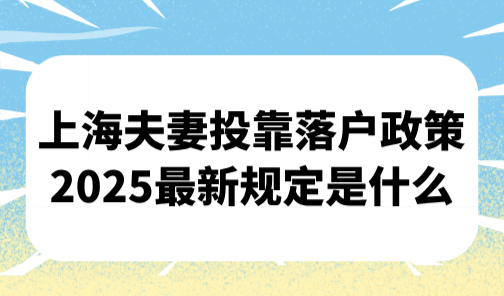 上海夫妻投靠落户政策2025最新规定是什么？无需等待10年！